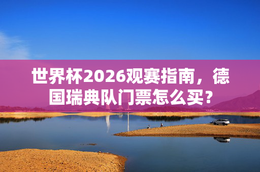 世界杯2026观赛指南,德国瑞典队门票怎么买?