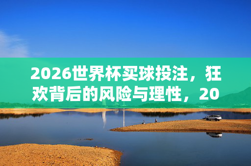 2026世界杯买球投注,狂欢背后的风险与理性,2026世界杯买球投注,狂欢之下的风险与理性