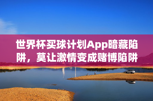 世界杯买球计划App暗藏陷阱,莫让激情变成赌博陷阱,世界杯买球计划App暗藏陷阱,莫让激情变赌博