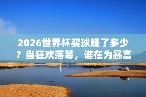 2026世界杯买球赚了多少?当狂欢落幕,谁在为暴富梦买单?2026世界杯买球狂欢落幕,谁为暴富梦买单?