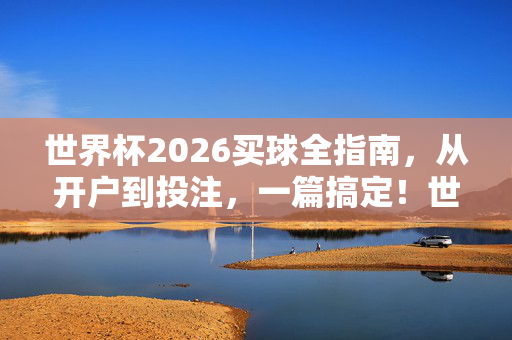 世界杯2026买球全指南，从开户到投注，一篇搞定！世界杯2026买球全指南，从开户到投注一篇搞定