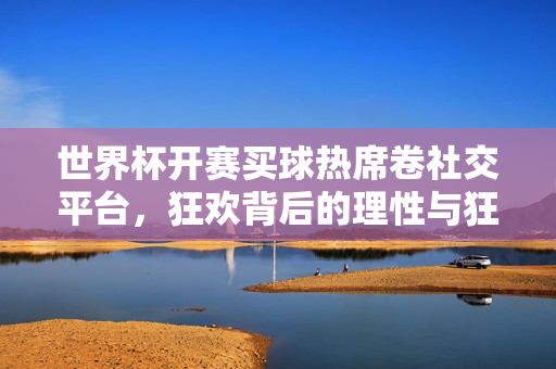 世界杯开赛买球热席卷社交平台，狂欢背后的理性与狂热，世界杯买球热席卷社交平台，狂欢背后的理性与狂热