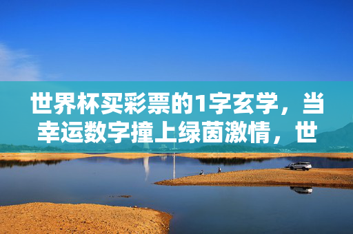 世界杯买彩票的1字玄学，当幸运数字撞上绿茵激情，世界杯1字玄学，幸运数字撞绿茵激情