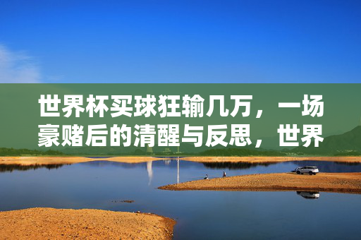 世界杯买球狂输几万，一场豪赌后的清醒与反思，世界杯买球狂输几万，一场豪赌后的清醒与反思