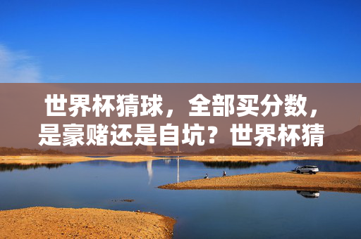 世界杯猜球，全部买分数，是豪赌还是自坑？世界杯猜球全买分数，豪赌还是自坑？