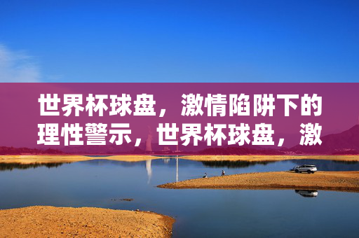 世界杯球盘,激情陷阱下的理性警示,世界杯球盘,激情陷阱的理性警示