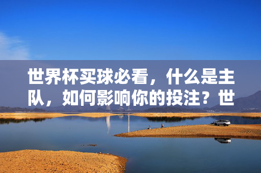 世界杯买球必看,什么是主队,如何影响你的投注?世界杯买球必看,主队如何影响投注?