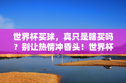 世界杯买球,真只是瞎买吗?别让热情冲昏头!世界杯买球,莫让热情冲昏头