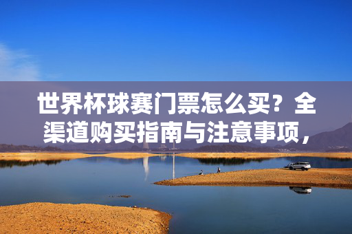 世界杯球赛门票怎么买？全渠道购买指南与注意事项，世界杯门票全渠道购买指南与注意事项