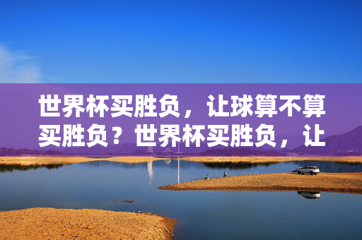 世界杯买胜负，让球算不算买胜负？世界杯买胜负，让球算不算买胜负？