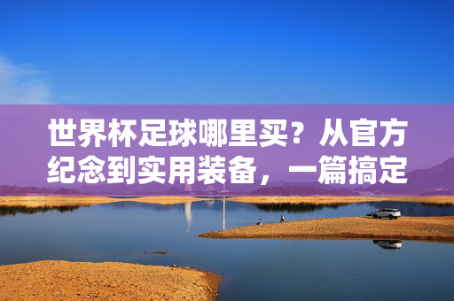 世界杯足球哪里买？从官方纪念到实用装备，一篇搞定你的足球梦，世界杯足球哪里买？官方纪念到实用装备，一篇搞定足球梦