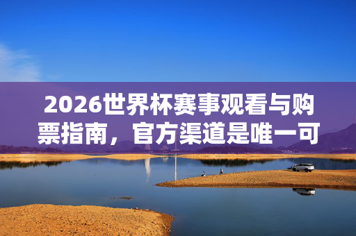 2026世界杯赛事观看与购票指南，官方渠道是唯一可靠选择，2026世界杯赛事观看与购票指南，官方渠道唯一可靠