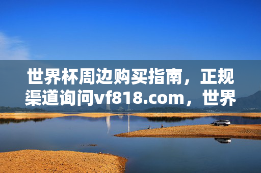 世界杯周边购买指南,正规渠道询问vf818.com,世界杯周边购买指南,正规渠道询问vf818.com
