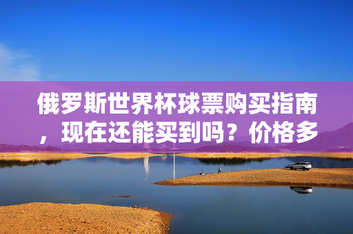 俄罗斯世界杯球票购买指南，现在还能买到吗？价格多少？俄罗斯世界杯球票购买指南，现在还能买到吗？价格多少？
