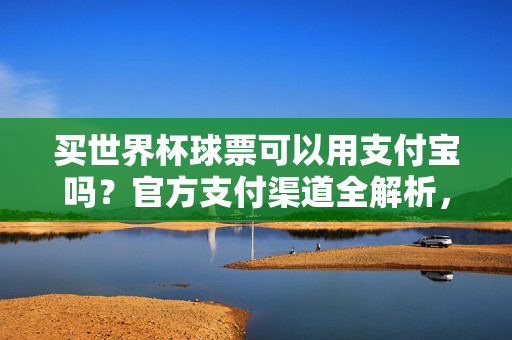 买世界杯球票可以用支付宝吗？官方支付渠道全解析，世界杯球票官方支付渠道全解析，支付宝能用吗？