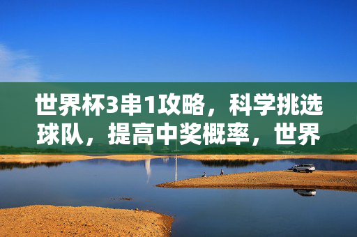 世界杯3串1攻略，科学挑选球队，提高中奖概率，世界杯3串1攻略，科学挑选球队，提高中奖概率