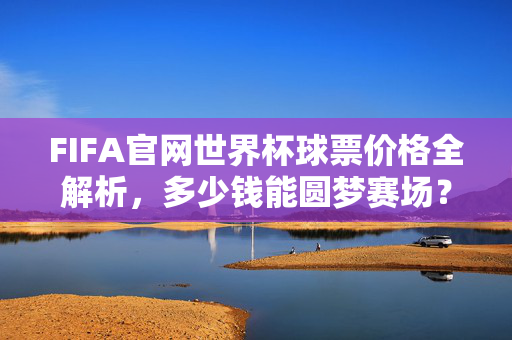 FIFA官网世界杯球票价格全解析，多少钱能圆梦赛场？FIFA官网世界杯球票价格全解析，多少钱能圆梦赛场？