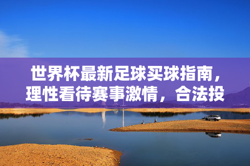 世界杯最新足球买球指南，理性看待赛事激情，合法投注享受足球魅力，世界杯足球投注指南，理性合法，畅享赛事魅力