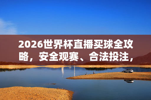 2026世界杯直播买球全攻略，安全观赛、合法投注，畅享足球盛宴，2026世界杯直播买球全攻略，安全观赛合法投注，畅享足球盛宴
