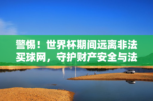 警惕！世界杯期间远离非法买球网，守护财产安全与法律底线，世界杯警惕，远离非法买球网，守护财产与法律底线