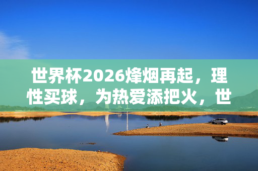 世界杯2026烽烟再起，理性买球，为热爱添把火，世界杯2026烽烟再起，理性买球为热爱添火