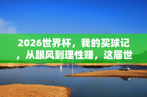 2026世界杯，我的买球记，从跟风到理性赚，这届世界杯我靠球商赢了！2026世界杯买球记，从跟风到理性，球商带我赢！