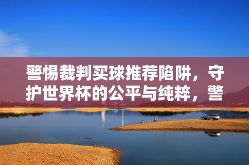 警惕裁判买球推荐陷阱，守护世界杯的公平与纯粹，警惕裁判买球推荐陷阱，守护世界杯公平纯粹
