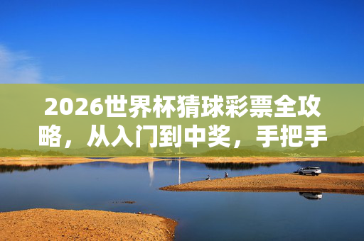 2026世界杯猜球彩票全攻略，从入门到中奖，手把手教你怎么买，2026世界杯猜球彩票全攻略，手把手教你从入门到中奖