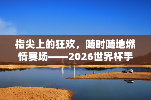 指尖上的狂欢，随时随地燃情赛场——2026世界杯手机买球新体验，指尖狂欢，随时随地燃情赛场——2026世界杯手机买球新体验