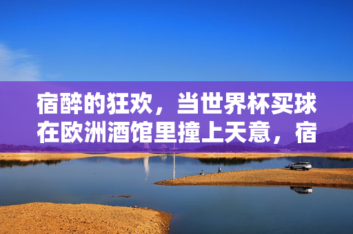 宿醉的狂欢，当世界杯买球在欧洲酒馆里撞上天意，宿醉狂欢，欧洲酒馆世界杯买球撞上天意