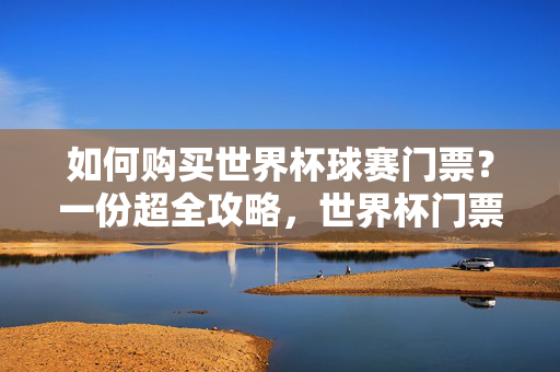 如何购买世界杯球赛门票？一份超全攻略，世界杯门票购买超全攻略