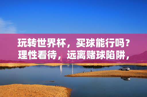 玩转世界杯，买球能行吗？理性看待，远离赌球陷阱，玩转世界杯，买球需理性，远离赌球陷阱
