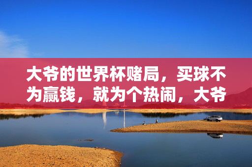 大爷的世界杯赌局，买球不为赢钱，就为个热闹，大爷的世界杯赌局，图个热闹，不图赢钱