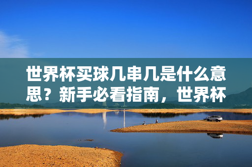世界杯买球几串几是什么意思？新手必看指南，世界杯买球几串几是什么意思？新手必看指南