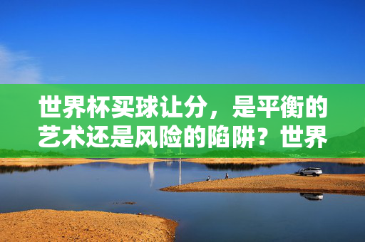 世界杯买球让分,是平衡的艺术还是风险的陷阱?世界杯买球让分,平衡的艺术还是风险的陷阱?