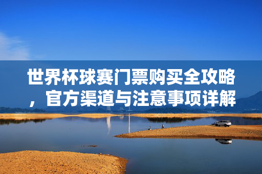 世界杯球赛门票购买全攻略,官方渠道与注意事项详解,世界杯门票购买全攻略,官方渠道与注意事项详解