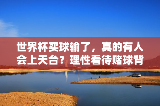 世界杯买球输了,真的有人会上天台?理性看待赌球背后的情绪与现实,世界杯赌球输了,上天台?理性看待情绪与现实