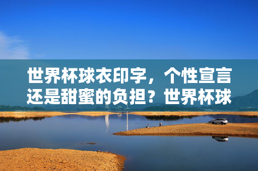 世界杯球衣印字,个性宣言还是甜蜜的负担?世界杯球衣印字,个性宣言的甜蜜负担?