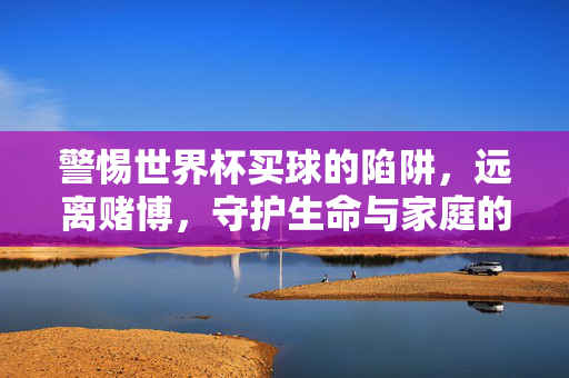 警惕世界杯买球的陷阱，远离赌博，守护生命与家庭的底线，警惕世界杯买球陷阱，远离赌博守护生命家庭底线