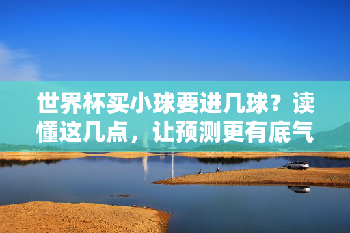 世界杯买小球要进几球?读懂这几点,让预测更有底气,世界杯小球预测,把握这几点,预测更有底气