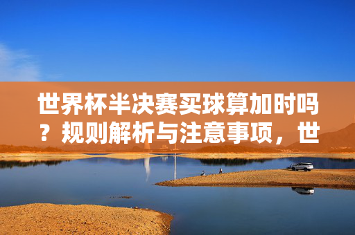 世界杯半决赛买球算加时吗？规则解析与注意事项，世界杯半决赛买球规则，加时是否包含及注意事项