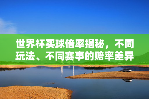 世界杯买球倍率揭秘，不同玩法、不同赛事的赔率差异有多大？世界杯赔率差异揭秘，不同玩法与赛事的倍率有多大？