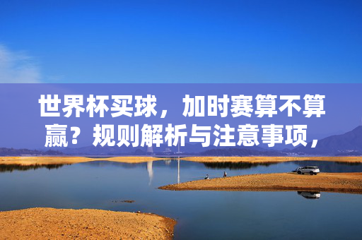 世界杯买球，加时赛算不算赢？规则解析与注意事项，世界杯买球，加时赛算不算赢？规则解析与注意事项
