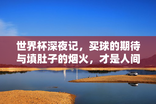 世界杯深夜记，买球的期待与填肚子的烟火，才是人间真实，深夜世界杯，买球期待与烟火人间