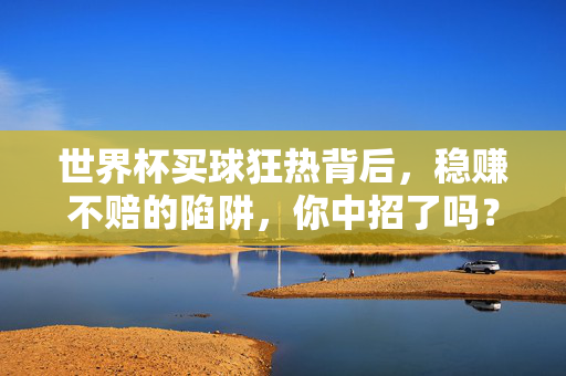 世界杯买球狂热背后，稳赚不赔的陷阱，你中招了吗？世界杯买球狂热，稳赚不赔的陷阱，你中招了吗？