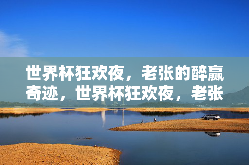 世界杯狂欢夜，老张的醉赢奇迹，世界杯狂欢夜，老张的醉赢奇迹