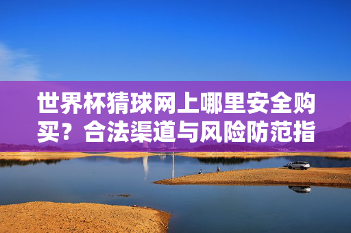 世界杯猜球网上哪里安全购买？合法渠道与风险防范指南，世界杯猜球网上安全购买指南，合法渠道与风险防范
