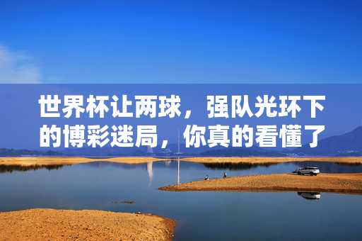 世界杯让两球，强队光环下的博彩迷局，你真的看懂了吗？世界杯强队让两球，光环下的博彩迷局，你真的看透了吗？