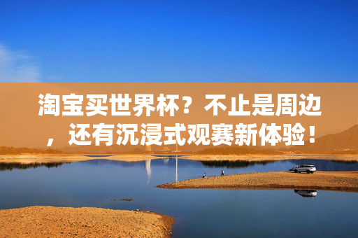 淘宝买世界杯?不止是周边,还有沉浸式观赛新体验!淘宝买世界杯,不止周边,更有沉浸式观赛新体验!
