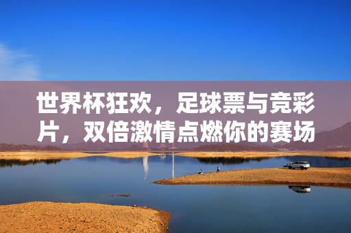 世界杯狂欢，足球票与竞彩片，双倍激情点燃你的赛场之旅，世界杯双倍激情，足球票与竞彩片点燃赛场之旅